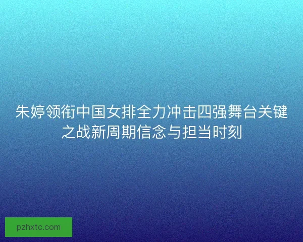 朱婷领衔中国女排全力冲击四强舞台关键之战新周期信念与担当时刻
