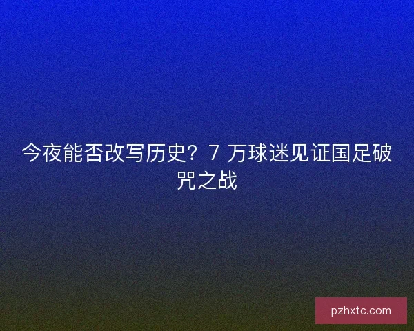 今夜能否改写历史？7 万球迷见证国足破咒之战