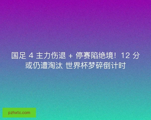 国足 4 主力伤退 + 停赛陷绝境！12 分或仍遭淘汰 世界杯梦碎倒计时