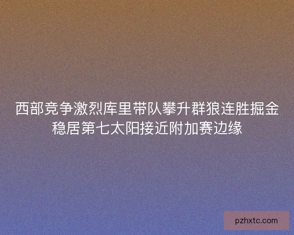 西部竞争激烈库里带队攀升群狼连胜掘金稳居第七太阳接近附加赛边缘