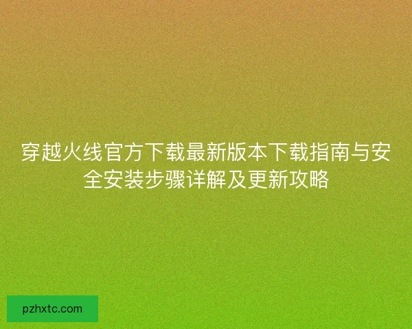 穿越火线官方下载最新版本下载指南与安全安装步骤详解及更新攻略