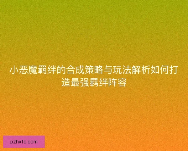 小恶魔羁绊的合成策略与玩法解析如何打造最强羁绊阵容