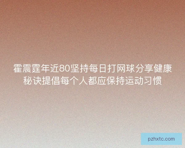 霍震霆年近80坚持每日打网球分享健康秘诀提倡每个人都应保持运动习惯