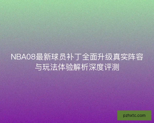 NBA08最新球员补丁全面升级真实阵容与玩法体验解析深度评测