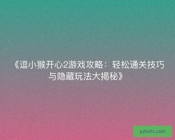 《逗小猴开心2游戏攻略：轻松通关技巧与隐藏玩法大揭秘》